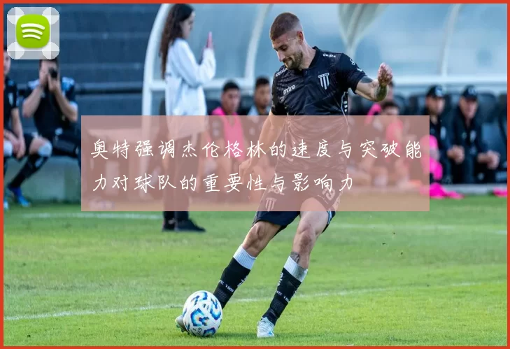 奥特强调杰伦格林的速度与突破能力对球队的重要性与影响力