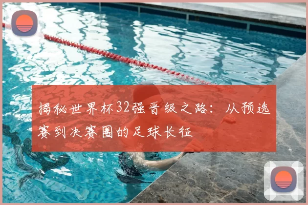 揭秘世界杯32强晋级之路：从预选赛到决赛圈的足球长征