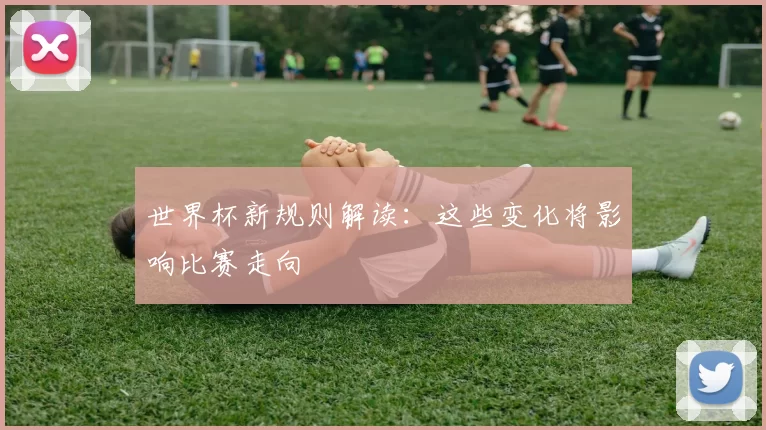 世界杯新规则解读:这些变化将影响比赛走向