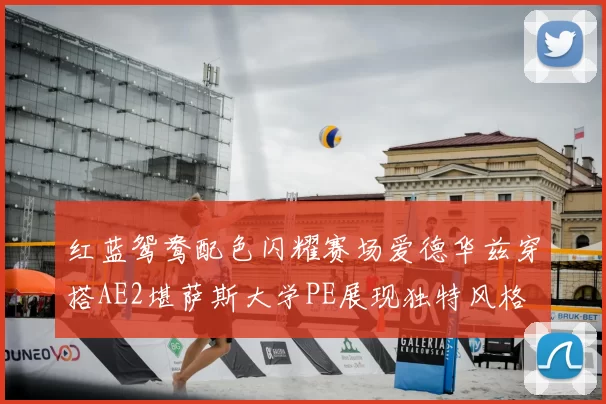 红蓝鸳鸯配色闪耀赛场爱德华兹穿搭AE2堪萨斯大学PE展现独特风格