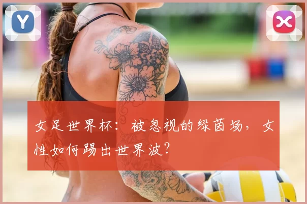 女足世界杯：被忽视的绿茵场，女性如何踢出世界波？