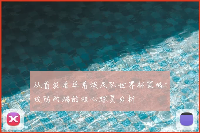从首发名单看埃及队世界杯策略:攻防两端的核心球员分析