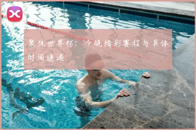 聚焦世界杯:今晚精彩赛程与具体时间速递