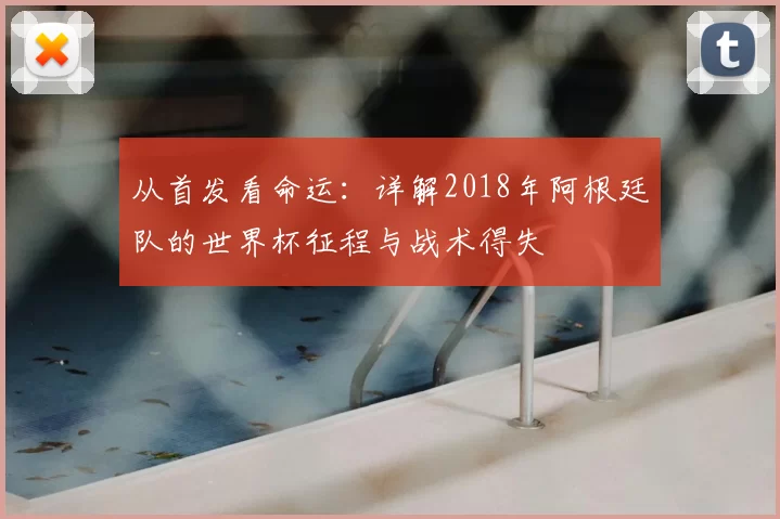 从首发看命运：详解2018年阿根廷队的世界杯征程与战术得失