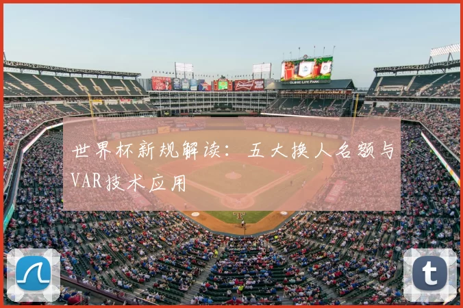 世界杯新规解读:五大换人名额与VAR技术应用