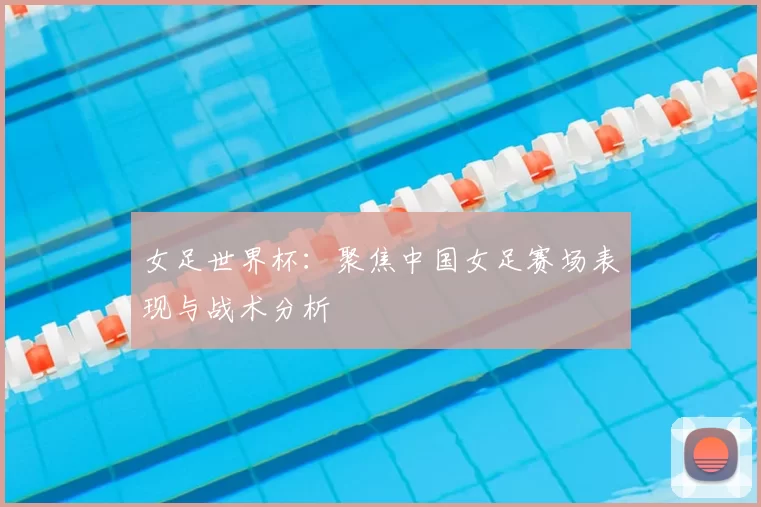 女足世界杯:聚焦中国女足赛场表现与战术分析