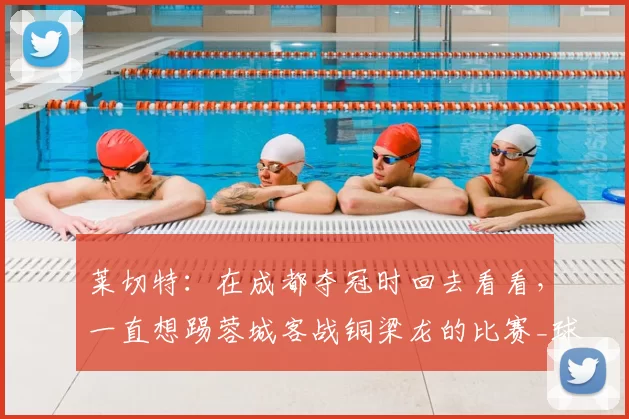 莱切特:在成都夺冠时回去看看,一直想踢蓉城客战铜梁龙的比赛_球迷_中超_杨凝