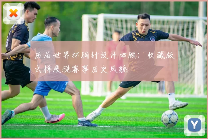 历届世界杯胸针设计回顾：收藏版式样展现赛事历史风貌