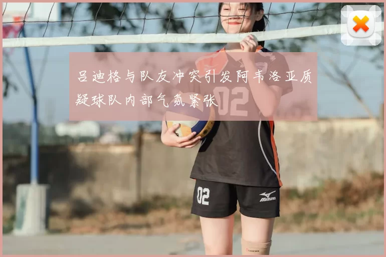 吕迪格与队友冲突引发阿韦洛亚质疑球队内部气氛紧张