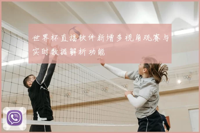 世界杯直播软件新增多视角观赛与实时数据解析功能