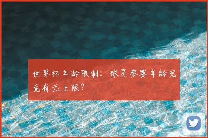 世界杯年龄限制:球员参赛年龄究竟有无上限?