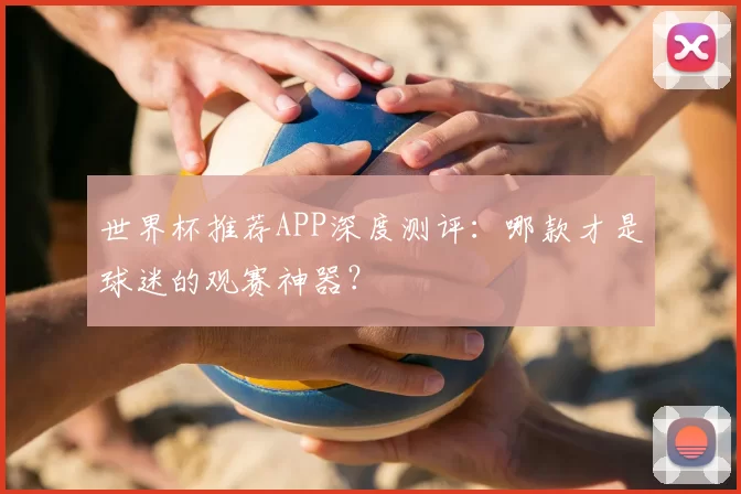 世界杯推荐APP深度测评：哪款才是球迷的观赛神器？