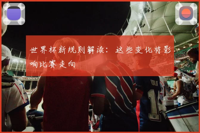 世界杯新规则解读：这些变化将影响比赛走向