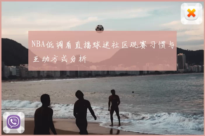 NBA低调看直播球迷社区观赛习惯与互动方式分析