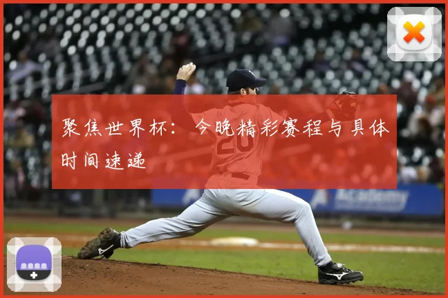 聚焦世界杯：今晚精彩赛程与具体时间速递