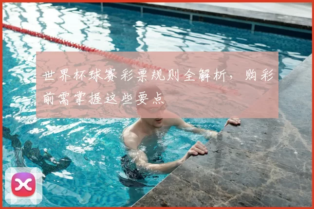 世界杯球赛彩票规则全解析，购彩前需掌握这些要点