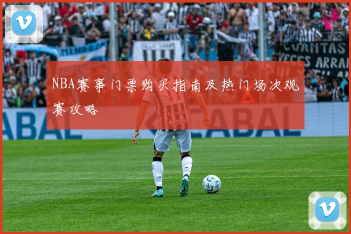 NBA赛事门票购买指南及热门场次观赛攻略