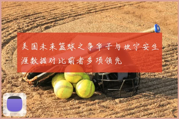 美国未来篮球之争华子与坎宁安生涯数据对比前者多项领先
