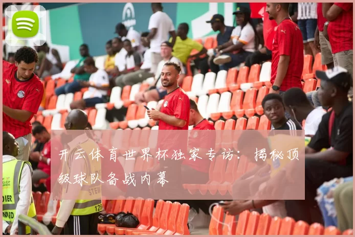 开云体育世界杯独家专访：揭秘顶级球队备战内幕
