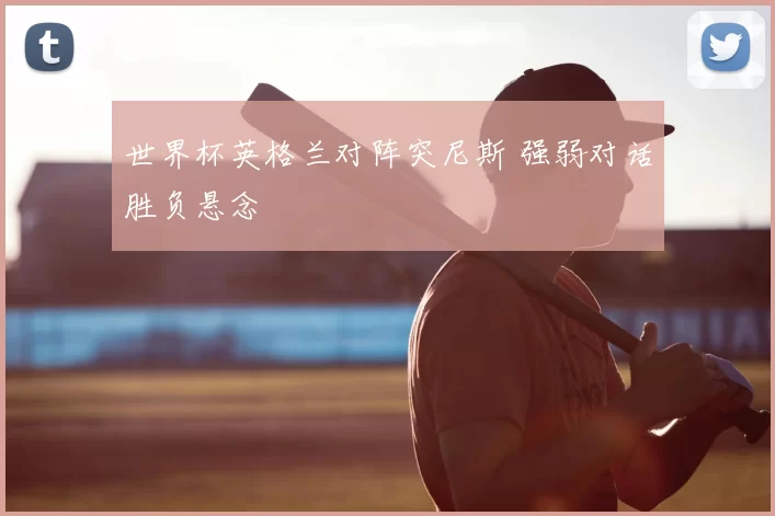 世界杯英格兰对阵突尼斯 强弱对话胜负悬念