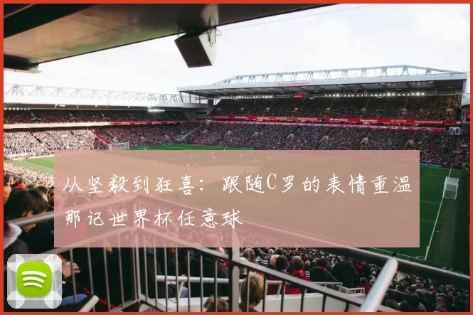 从坚毅到狂喜:跟随C罗的表情重温那记世界杯任意球