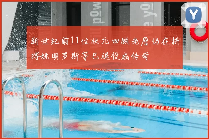 新世纪前11位状元回顾老詹仍在拼搏姚明罗斯等已退役成传奇