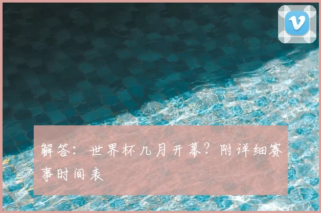 解答：世界杯几月开幕？附详细赛事时间表