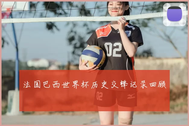 法国巴西世界杯历史交锋记录回顾