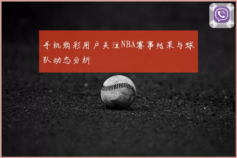 手机购彩用户关注NBA赛事结果与球队动态分析