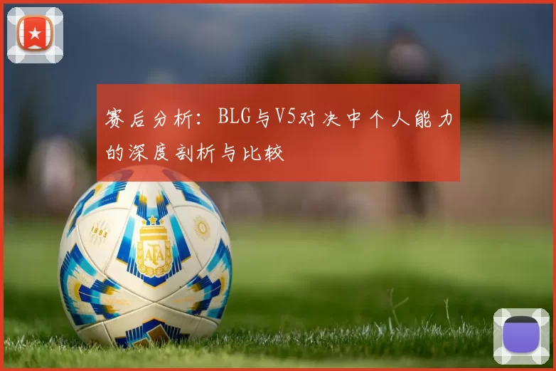 赛后分析:BLG与V5对决中个人能力的深度剖析与比较