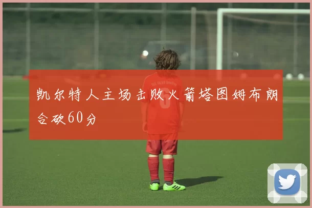 凯尔特人主场击败火箭塔图姆布朗合砍60分