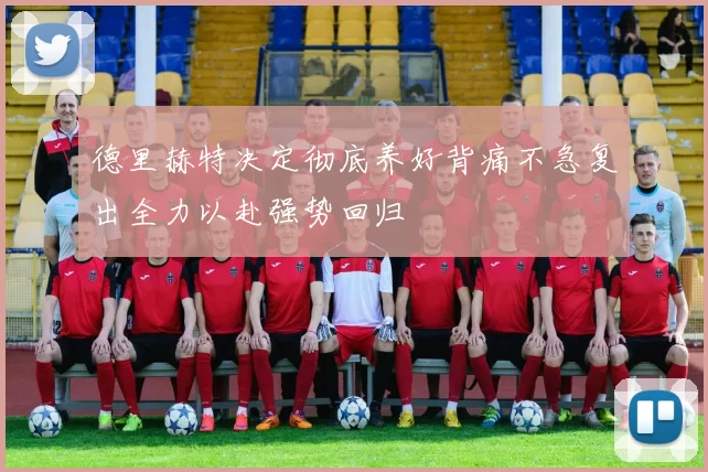 德里赫特决定彻底养好背痛不急复出全力以赴强势回归