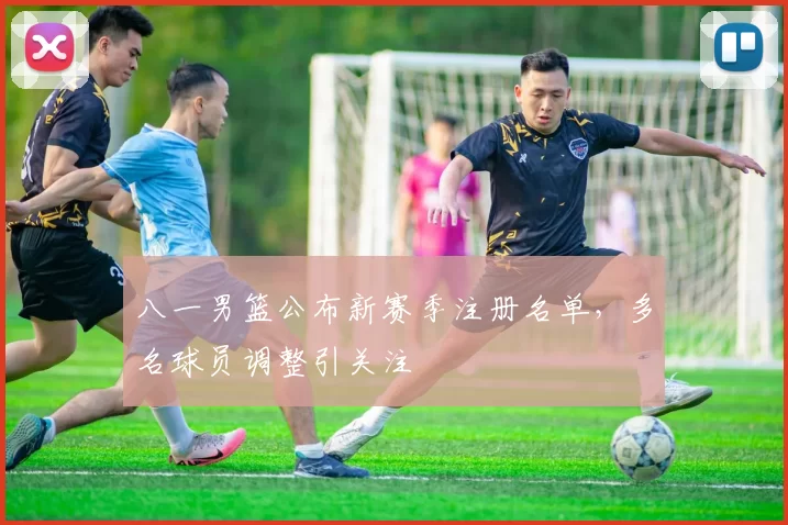 八一男篮公布新赛季注册名单,多名球员调整引关注