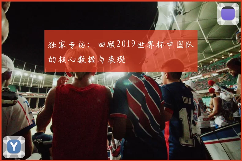 独家专访：回顾2019世界杯中国队的核心数据与表现