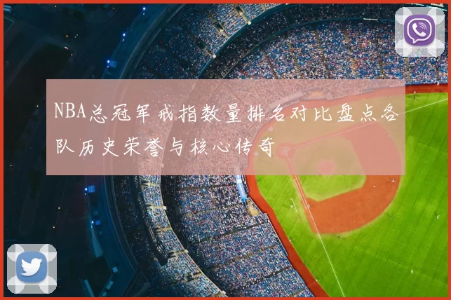 NBA总冠军戒指数量排名对比盘点各队历史荣誉与核心传奇