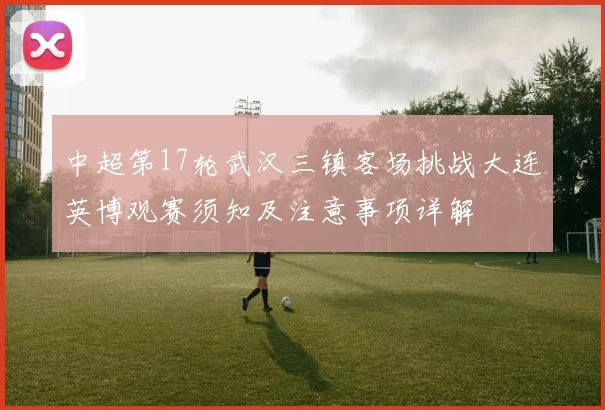 中超第17轮武汉三镇客场挑战大连英博观赛须知及注意事项详解