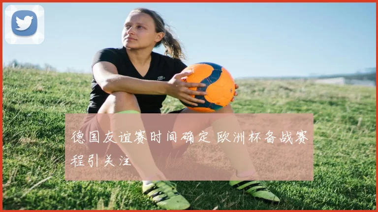 德国友谊赛时间确定 欧洲杯备战赛程引关注