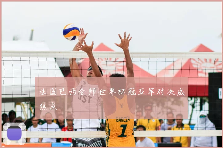 法国巴西会师世界杯冠亚军对决成焦点