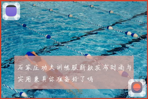 石家庄功夫训练服新款发布时尚与实用兼具你准备好了吗