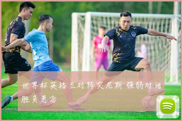 世界杯英格兰对阵突尼斯 强弱对话胜负悬念