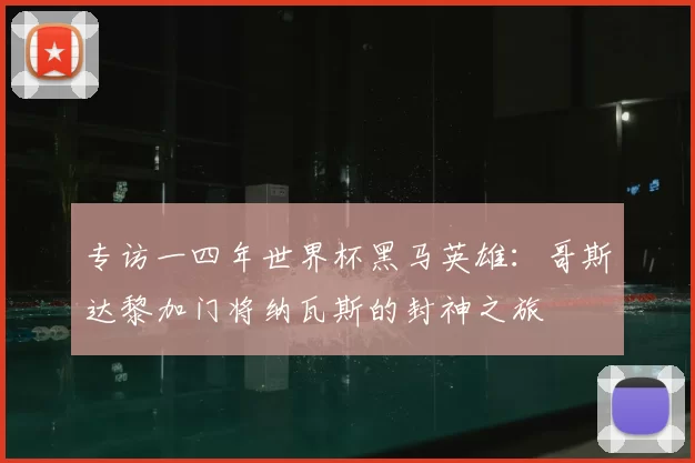专访一四年世界杯黑马英雄:哥斯达黎加门将纳瓦斯的封神之旅