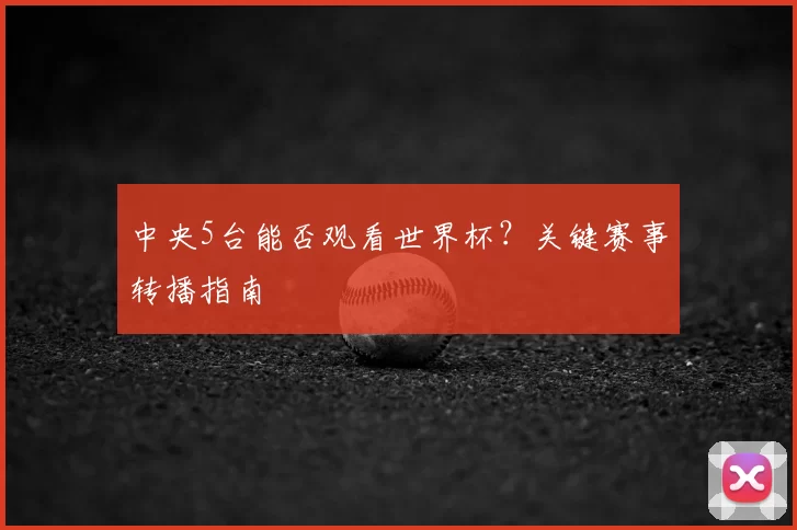 中央5台能否观看世界杯？关键赛事转播指南